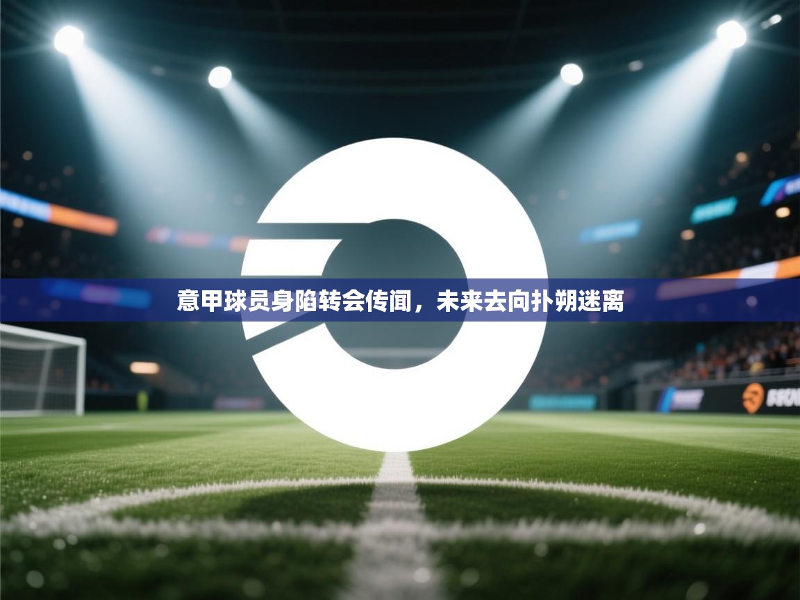 意甲球员身陷转会传闻,未来去向扑朔迷离 第2张
