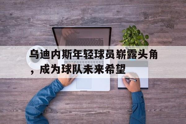 开云体育开云官网-关于乌迪内斯年轻球员崭露头角，成为球队未来希望的信息