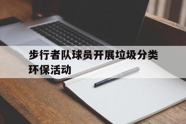 开云体育中国官网-关于步行者队球员开展垃圾分类环保活动的信息